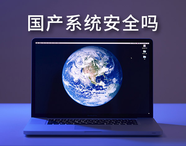 国产系统安全吗？盘点最靠谱的国产电脑操作系统